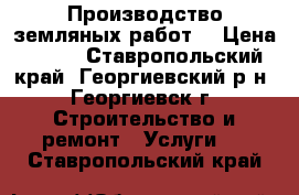 Производство земляных работ. › Цена ­ 100 - Ставропольский край, Георгиевский р-н, Георгиевск г. Строительство и ремонт » Услуги   . Ставропольский край